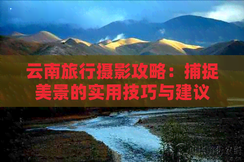 云南旅行摄影攻略：捕捉美景的实用技巧与建议