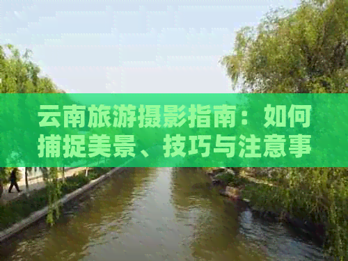 云南旅游摄影指南：如何捕捉美景、技巧与注意事项让你的旅行照片更精彩！