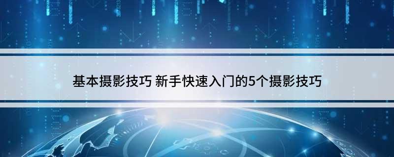 基本摄影技巧新手快速入门的5个摄影技巧