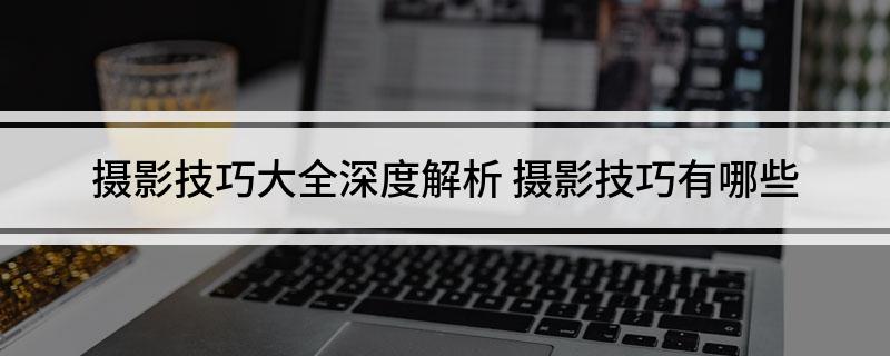 九游娱乐文化：摄影技巧大全深度解析摄影技巧有哪些