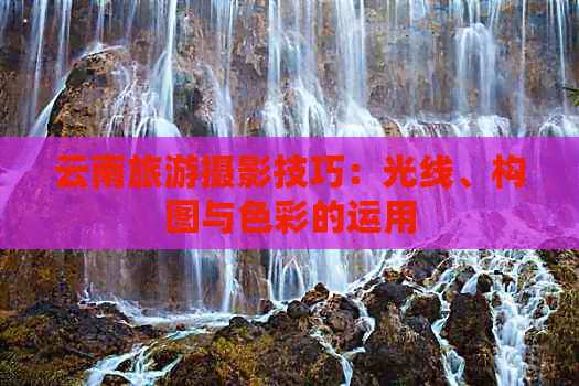 九游娱乐：云南旅游摄影技巧：光线、构图与色彩的运用