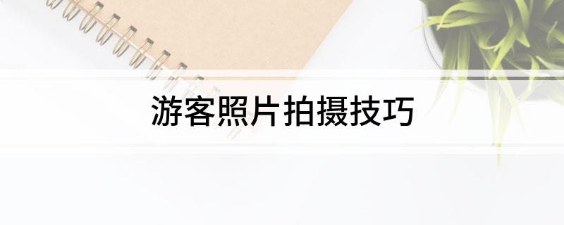 九游娱乐：游客照片拍摄技巧