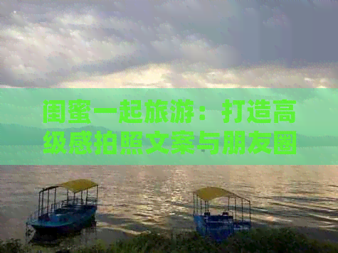 九游娱乐：闺蜜一起旅游：打造高级感拍照文案与朋友圈说说及创意群名分享