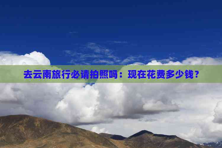 去云南旅行必请拍照吗：现在花费多少钱？