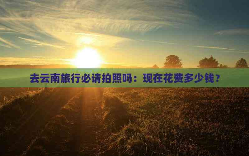 去云南旅行必请拍照吗：现在花费多少钱？(图2)