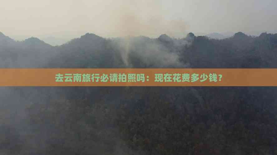 去云南旅行必请拍照吗：现在花费多少钱？(图6)