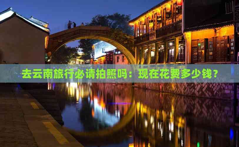 去云南旅行必请拍照吗：现在花费多少钱？(图7)