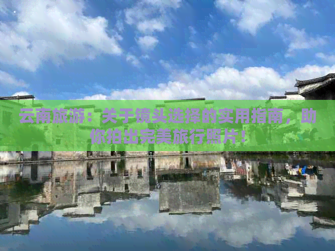 云南旅游：关于镜头选择的实用指南助你拍出完美旅行照片！