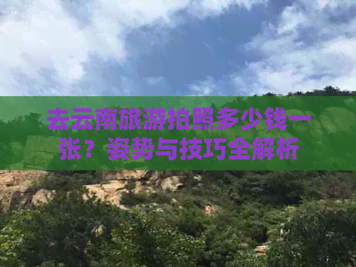 去云南旅游拍照多少钱一张？姿势与技巧全解析