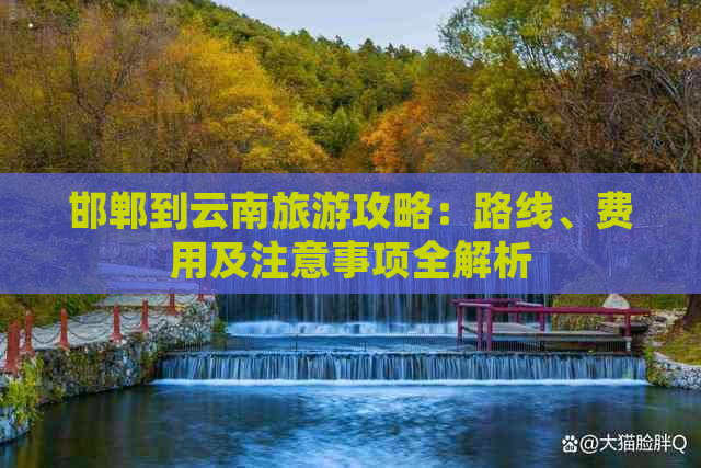 “邯郸到云南旅游攻略：路线、费用及注意事项